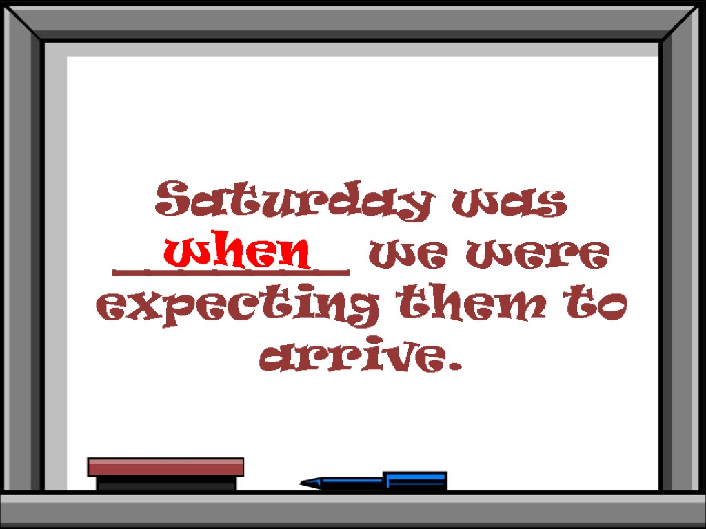 Saturday was _______ we were expecting them to arrive. when